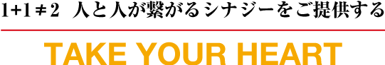 1+1≠2 人と人が繋がるシナジーをご提供する
TAKE YOUR HEART