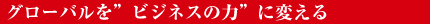 グローバルを”ビジネスの力”に変える