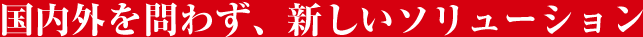 国内外を問わず、新しいソリューション